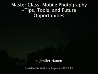 Master Class: Mobile Photography
-Tips, Tools, and Future
Opportunities
by Jenifer Hanen
Social Media Week Los Angeles - 09.25.13
 