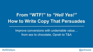 From “WTF!” to “Hell Yes!”
How to Write Copy That Persuades
Improve conversions with undeniable value…
from sex to chocolate, Oprah to T&A
@jenhavice#wtf2hellyes
 