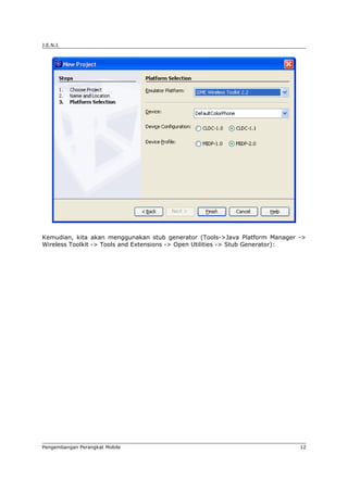 J.E.N.I.




Kemudian, kita akan menggunakan stub generator (Tools->Java Platform Manager ->
Wireless Toolkit -> Tools and Extensions -> Open Utilities -> Stub Generator):




Pengembangan Perangkat Mobile                                                12
 