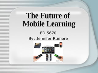 The Future of  Mobile Learning ED 5670 By: Jennifer Rumore 