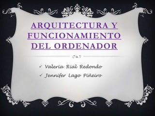 ARQUITECTURA Y
FUNCIONAMIENTO
DEL ORDENADOR
 Valeria Rial Redondo
 Jennifer Lago Piñeiro
 