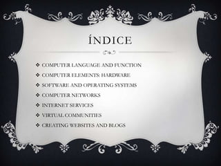 ÍNDICE
 COMPUTER LANGUAGE AND FUNCTION
 COMPUTER ELEMENTS: HARDWARE
 SOFTWARE AND OPERATING SYSTEMS
 COMPUTER NETWORKS...