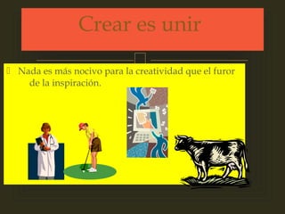  Nada es más nocivo para la creatividad que el furor
de la inspiración.
Crear es unir
 
