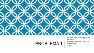 PROBLEMA 1
Universidad tecnológica de
torreón
Jennifer Alejandra Salazar
Zamarripa
2’’cC’
 