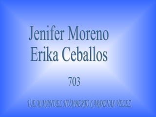 Jenifer Moreno  Erika Ceballos 703 U.E.M.MANUEL HUMBERTO CARDENAS VELEZ 