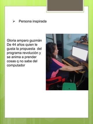  Persona inspirada
Gloria amparo guzmán
De 44 años quien le
gusta la propuesta del
programa revolución y
se anima a prender
cosas q no sabe del
computador