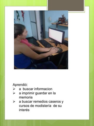 Aprendió:
a buscar informacion
a imprimir guardar en la
memoria
a buscar remedios caseros y
cursos de modistería de su
interés