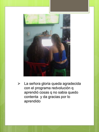  La señora gloria queda agradecida
con el programa redvolución q
aprendió cosas q no sabia quedo
contenta y da gracias por lo
aprendido