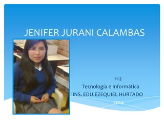JENIFER JURANI CALAMBAS

11-2
Tecnología e Informática
INS. EDU.EZEQUIEL HURTADO
2014

 