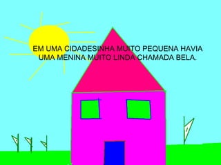 EM UMA CIDADESINHA MUITO PEQUENA HAVIA
 UMA MENINA MUITO LINDA CHAMADA BELA.
 
