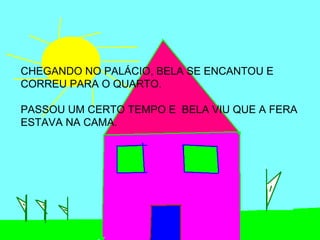CHEGANDO NO PALÁCIO, BELA SE ENCANTOU E
CORREU PARA O QUARTO.

PASSOU UM CERTO TEMPO E BELA VIU QUE A FERA
ESTAVA NA CAMA.
 