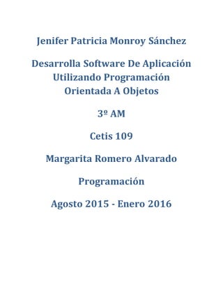 Jenifer Patricia Monroy Sánchez
Desarrolla Software De Aplicación
Utilizando Programación
Orientada A Objetos
3º AM
Cetis 109
Margarita Romero Alvarado
Programación
Agosto 2015 - Enero 2016
 