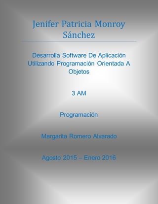 Jenifer Patricia Monroy
Sanchez
Desarrolla Software De Aplicación
Utilizando Programación Orientada A
Objetos
3 AM
Programación
Margarita Romero Alvarado
Agosto 2015 – Enero 2016
 