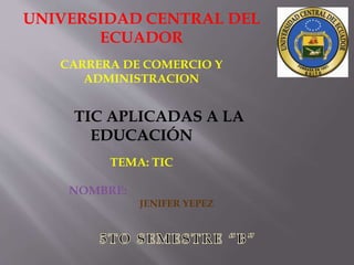 UNIVERSIDAD CENTRAL DEL
ECUADOR
CARRERA DE COMERCIO Y
ADMINISTRACION
TIC APLICADAS A LA
EDUCACIÓN
TEMA: TIC
NOMBRE:
JENIFER YEPEZ
 