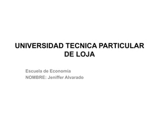UNIVERSIDAD TECNICA PARTICULAR DE LOJA Escuela de Economía NOMBRE: Jeniffer Alvarado 