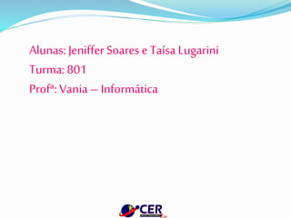 Alunas: Jeniffer Soares e Taísa Lugarini
Turma:801
Profª: Vania – Informática
 