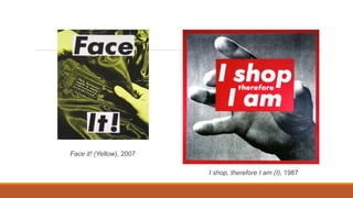 I shop, therefore I am (I), 1987
Face it! (Yellow), 2007
 