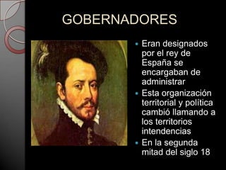 GOBERNADORES
        Eran designados
         por el rey de
         España se
         encargaban de
         administrar
        Esta organización
         territorial y política
         cambió llamando a
         los territorios
         intendencias
        En la segunda
         mitad del siglo 18
 