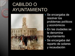 CABILDO O
AYUNTAMIENTO
            Se encargaba de
             resolver los
             problemas políticos
             y económicos
            En las ciudades se
             le denomina
             Ayuntamiento
            Se encargaba del
             reparto de solares
             y recaudación
 