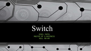 Switch
JENIL PATEL
MASTER OF E-BUSINESS
ROLL NO-04
 