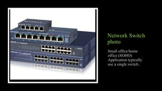 Network Switch
photo
Small office/home
office (SOHO)
Application typically
use a single switch .
 