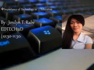 Importance of Technology in Education
By : Jenilyn T. Rabe
EDTECH 2D
(10:30-11:30)
 