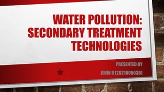 WATER POLLUTION:
SECONDARY TREATMENT
TECHNOLOGIES
PRESENTED BY
JENIN R (2021005036)
 