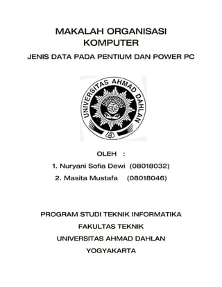 MAKALAH ORGANISASI
          KOMPUTER
JENIS DATA PADA PENTIUM DAN POWER PC




                 OLEH    :
     1. Nuryani Sofia Dewi (08018032)
     2. Masita Mustafa       (08018046)




  PROGRAM STUDI TEKNIK INFORMATIKA
            FAKULTAS TEKNIK
      UNIVERSITAS AHMAD DAHLAN
              YOGYAKARTA
 