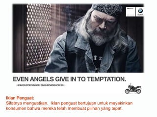 Iklan Penguat:
Sifatnya menguatkan. Iklan penguat bertujuan untuk meyakinkan
konsumen bahwa mereka telah membuat pilihan yang tepat.
 