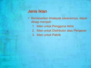 Jenis Iklan
 Berdasarkan khalayak sasarannya, dapat
  dibagi menjadi:
   1. Iklan untuk Pengguna Akhir
   2. Iklan untuk Distributor atau Pengecer
   3. Iklan untuk Pabrik
 