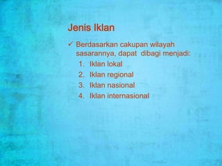 Jenis Iklan
 Berdasarkan cakupan wilayah
  sasarannya, dapat dibagi menjadi:
   1. Iklan lokal
   2. Iklan regional
   3. Iklan nasional
   4. Iklan internasional
 