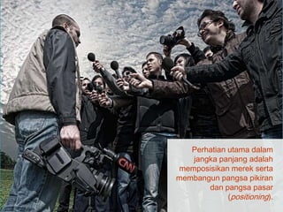 Perhatian utama dalam
   jangka panjang adalah
memposisikan merek serta
membangun pangsa pikiran
       dan pangsa pasar
             (positioning).
 