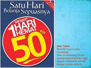 Iklan Taktis:
Memiliki tujuan yang
mendesak.
Iklan ini dirancang untuk
mendorong konsumen agar
segera melakukan kontak
dengan merek tertentu.
 