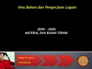 JENIS – JENIS
MATERIAL DAN BAHAN TEKNIK
Ferry P. Razi
090120022
Ilmu Bahan dan Pengerjaan Logam
 