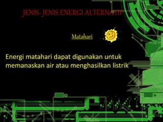 JENIS- JENIS ENERGI ALTERNATIF 
Matahari 
Energi matahari dapat digunakan untuk 
memanaskan air atau menghasilkan listrik 
 
