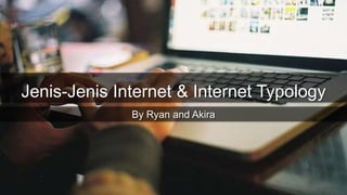 Jenis-Jenis Internet & Internet Typology
By Ryan and Akira
 