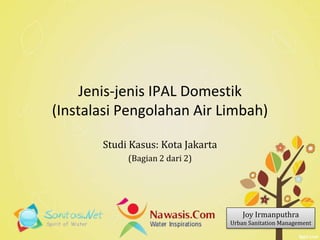 Jenis-jenis IPAL Domestik
(Instalasi Pengolahan Air Limbah)
Studi Kasus: Kota Jakarta
(Bagian 2 dari 2)
Joy Irmanputhra
Urban Sanitation Management
 