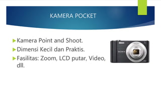 KAMERA POCKET
Kamera Point and Shoot.
Dimensi Kecil dan Praktis.
Fasilitas: Zoom, LCD putar, Video,
dll.