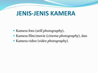 JENIS-JENIS KAMERA
 Kamera foto (still photography),
 Kamera film/movie (cinema photography), dan
 Kamera video (video photography).
 