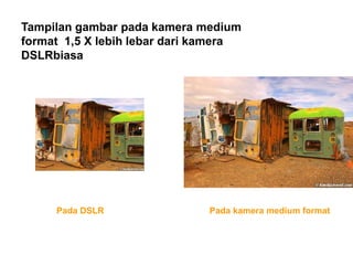 Pada DSLR Pada kamera medium format
Tampilan gambar pada kamera medium
format 1,5 X lebih lebar dari kamera
DSLRbiasa
 