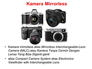 Kamera Mirrorless
• Kamera mirrorless alias Mirrorless Interchangeable-Lens
Camera (MILC) atau Kamera Tanpa Cermin Dengan
Lensa Yang Bisa Diganti-ganti
• alias Compact Camera System alias Electronics
Viewfinder with Interchangeable Lens
 