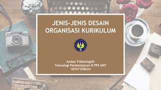 JENIS-JENIS DESAIN
ORGANISASI KURIKULUM
*
Ambar Fidianingsih
Teknologi Pembelajaran B PPS UNY
18707258024
 