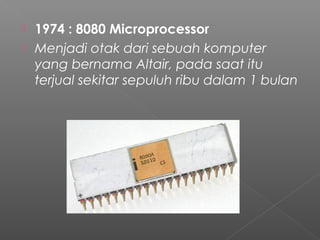  1974 : 8080 Microprocessor
 Menjadi otak dari sebuah komputer
  yang bernama Altair, pada saat itu
  terjual sekitar sepuluh ribu dalam 1 bulan
 