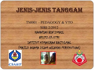 JENIS-JENIS TANGGAM
     TM001 – PEDAGOGY & VTO
               SIRI 2/2012
           HANAFIAH BIN ISMAIL
              810212-01-5795
      INSTITUT KEMAHIRAN BAITULMAL
(MAJLIS AGAMA ISLAM WILAYAH PERSEKUTUAN)
 
