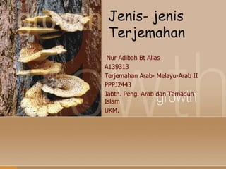 Jenis- jenis
Terjemahan
Nur Adibah Bt Alias
A139313
Terjemahan Arab- Melayu-Arab II
PPPJ2443
Jabtn. Peng. Arab dan Tamadun
Islam
UKM.

 