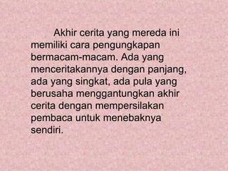 Akhir cerita yang mereda ini
memiliki cara pengungkapan
bermacam-macam. Ada yang
menceritakannya dengan panjang,
ada yang singkat, ada pula yang
berusaha menggantungkan akhir
cerita dengan mempersilakan
pembaca untuk menebaknya
sendiri.
 
