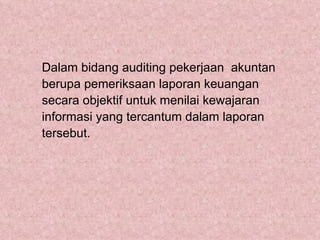 Dalam bidang auditing pekerjaan akuntan
berupa pemeriksaan laporan keuangan
secara objektif untuk menilai kewajaran
informasi yang tercantum dalam laporan
tersebut.
 
