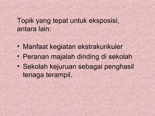 Topik yang tepat untuk eksposisi,
antara lain:

• Manfaat kegiatan ekstrakurikuler
• Peranan majalah dinding di sekolah
• Sekolah kejuruan sebagai penghasil
  tenaga terampil.
 