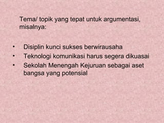 Tema/ topik yang tepat untuk argumentasi,
    misalnya:


•    Disiplin kunci sukses berwirausaha
•    Teknologi komunikasi harus segera dikuasai
•    Sekolah Menengah Kejuruan sebagai aset
     bangsa yang potensial
 