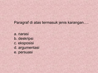 Paragraf di atas termasuk jenis karangan….


a. narasi
b. deskripsi
c. eksposisi
d. argumentasi
e. persuasi
 
